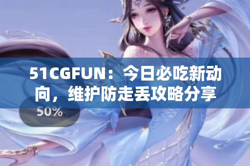 51CGFUN：今日必吃新动向，维护防走丢攻略分享