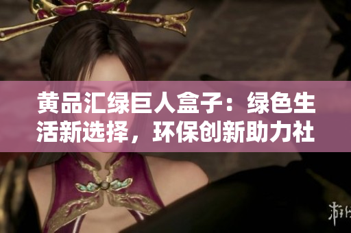 黄品汇绿巨人盒子：绿色生活新选择，环保创新助力社区可持续发展