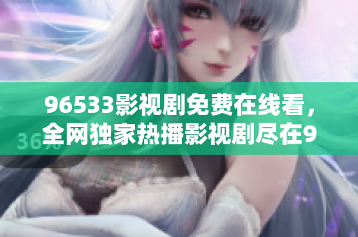96533影视剧免费在线看，全网独家热播影视剧尽在96533平台