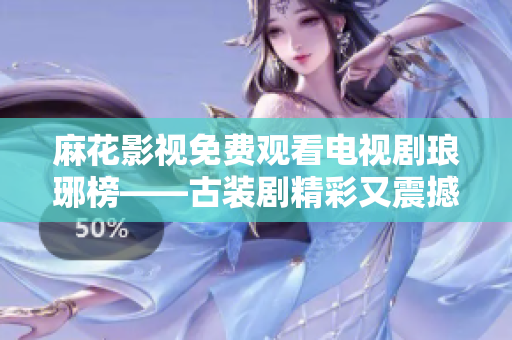 麻花影视免费观看电视剧琅琊榜——古装剧精彩又震撼，带您进入宫廷权谋的世界