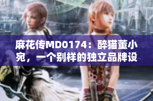麻花传MD0174：醉猫董小宛，一个别样的独立品牌设计师