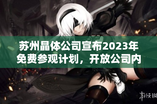 苏州晶体公司宣布2023年免费参观计划，开放公司内部参观活动