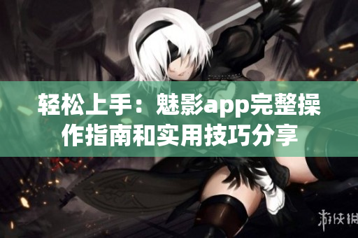 轻松上手：魅影app完整操作指南和实用技巧分享