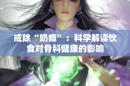 戒除“奶瘾”：科学解读饮食对骨科健康的影响