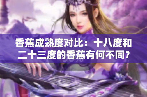 香蕉成熟度对比：十八度和二十三度的香蕉有何不同？