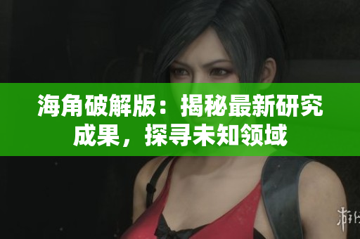 海角破解版：揭秘最新研究成果，探寻未知领域