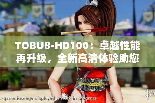 TOBU8-HD100：卓越性能再升级，全新高清体验助您畅享乐趣