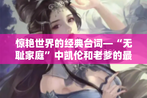 惊艳世界的经典台词—“无耻家庭”中凯伦和老爹的最佳一刻