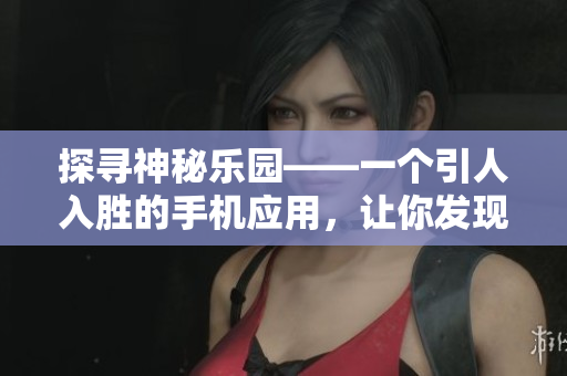 探寻神秘乐园——一个引人入胜的手机应用，让你发现无尽惊喜