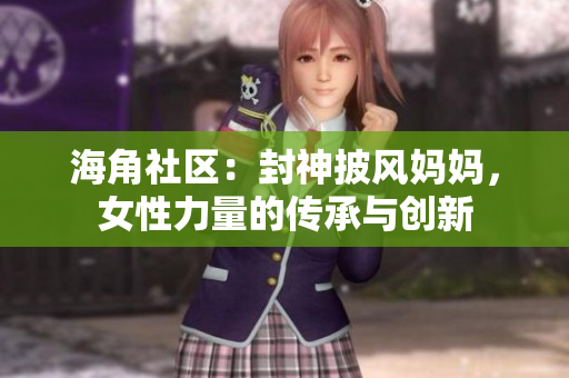 海角社区：封神披风妈妈，女性力量的传承与创新