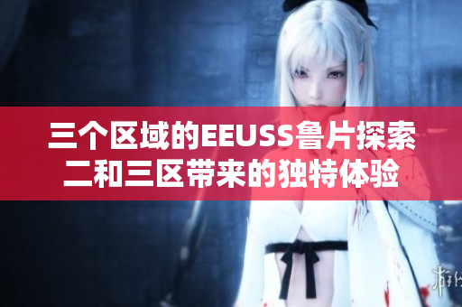 三个区域的EEUSS鲁片探索二和三区带来的独特体验