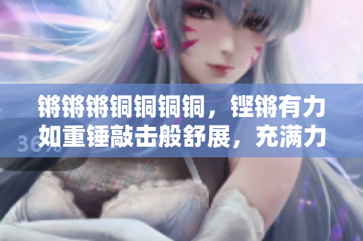 锵锵锵铜铜铜铜，铿锵有力如重锤敲击般舒展，充满力量。