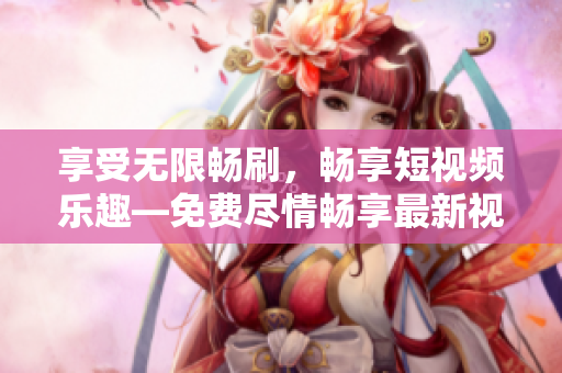 享受无限畅刷，畅享短视频乐趣—免费尽情畅享最新视频播放新体验