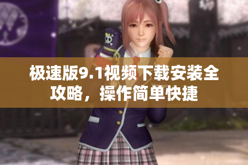 极速版9.1视频下载安装全攻略，操作简单快捷