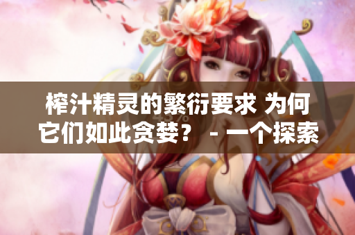 榨汁精灵的繁衍要求 为何它们如此贪婪？ - 一个探索榨汁精灵繁衍秘密的文章