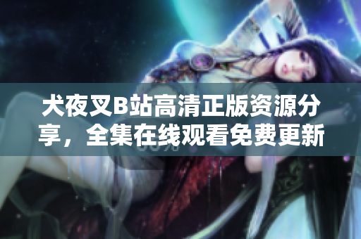 犬夜叉B站高清正版资源分享，全集在线观看免费更新。