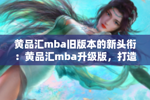 黄品汇mba旧版本的新头衔：黄品汇mba升级版，打造更专业的商业管理课程