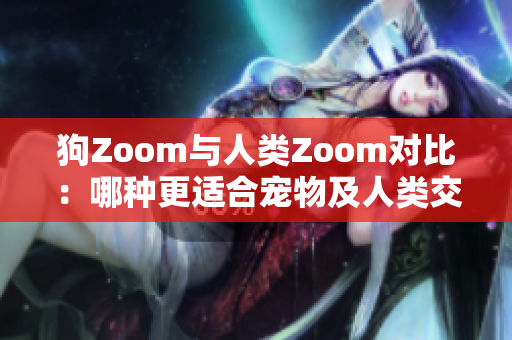 狗Zoom与人类Zoom对比：哪种更适合宠物及人类交流？