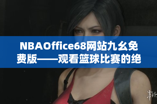 NBAOffice68网站九幺免费版——观看篮球比赛的绝佳选择