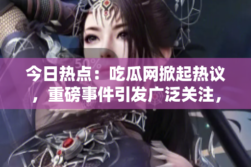 今日热点：吃瓜网掀起热议，重磅事件引发广泛关注，网友热情讨论