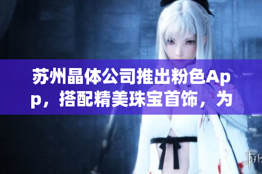 苏州晶体公司推出粉色App，搭配精美珠宝首饰，为您呈现华丽多彩的时尚风采
