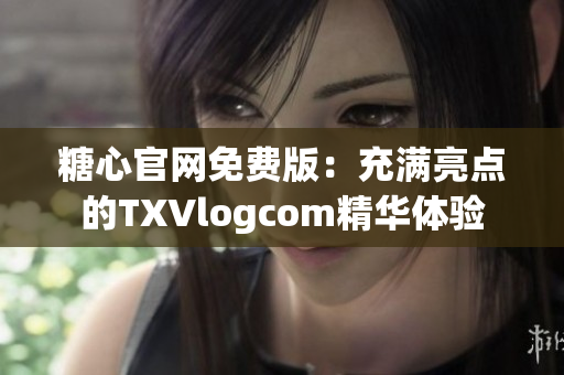糖心官网免费版：充满亮点的TXVlogcom精华体验