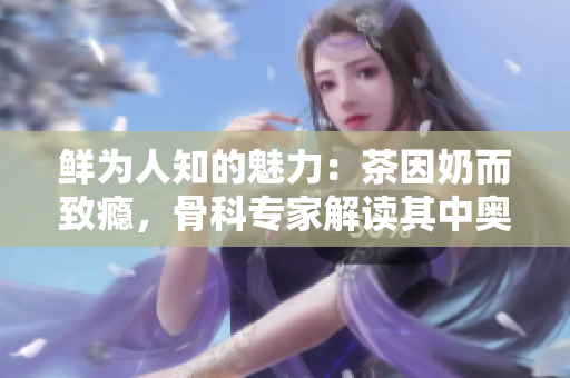 鲜为人知的魅力：茶因奶而致瘾，骨科专家解读其中奥秘
