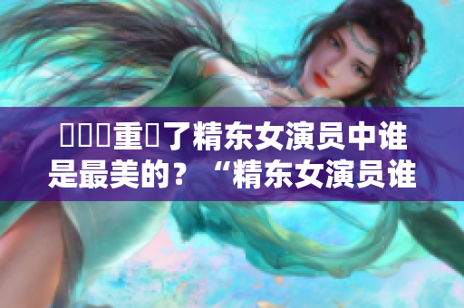 換個詞重寫了精东女演员中谁是最美的？“精东女演员谁最漂亮？”