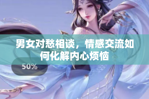 男女对愁相谈，情感交流如何化解内心烦恼