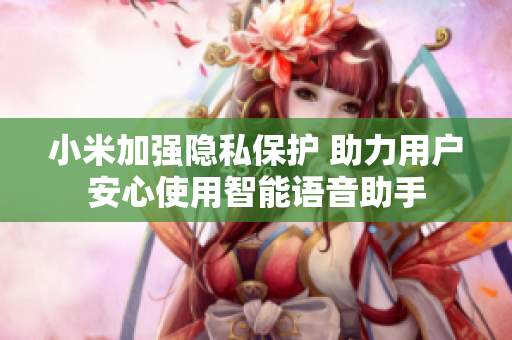 小米加强隐私保护 助力用户安心使用智能语音助手