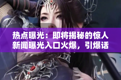 热点曝光：即将揭秘的惊人新闻曝光入口火爆，引爆话题！