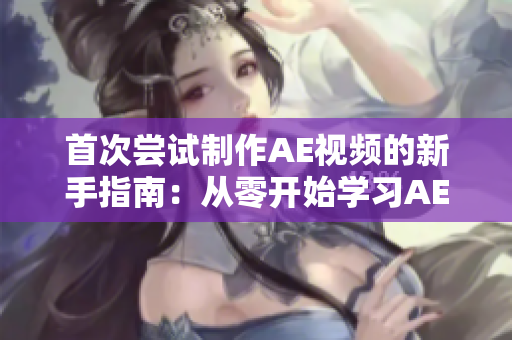 首次尝试制作AE视频的新手指南：从零开始学习AE视频制作技巧
