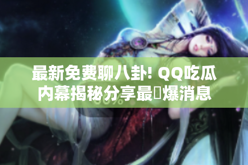 最新免费聊八卦! QQ吃瓜内幕揭秘分享最熱爆消息
