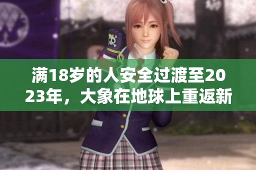 满18岁的人安全过渡至2023年，大象在地球上重返新生活
