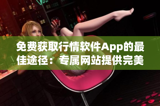 免费获取行情软件App的最佳途径：专属网站提供完美解决方案