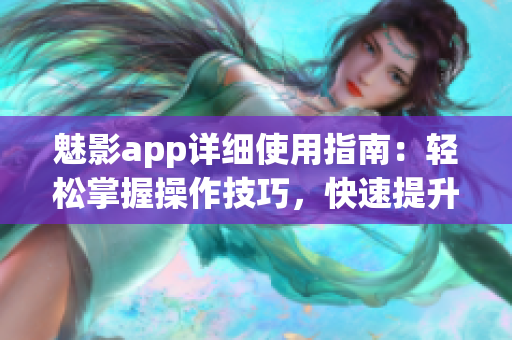魅影app详细使用指南：轻松掌握操作技巧，快速提升使用效率