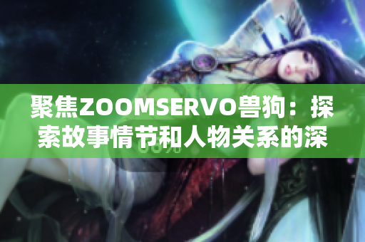 聚焦ZOOMSERVO兽狗：探索故事情节和人物关系的深度剖析