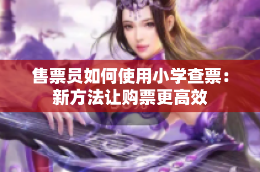 售票员如何使用小学查票：新方法让购票更高效