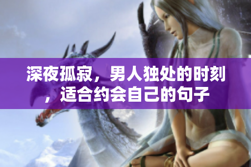 深夜孤寂，男人独处的时刻，适合约会自己的句子