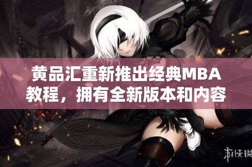 黄品汇重新推出经典MBA教程，拥有全新版本和内容更新