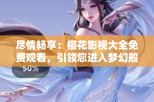 尽情畅享：樱花影视大全免费观看，引领您进入梦幻般的吞噬星空世界