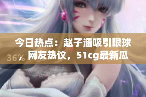 今日热点：赵子涵吸引眼球，网友热议，51cg最新瓜点报道