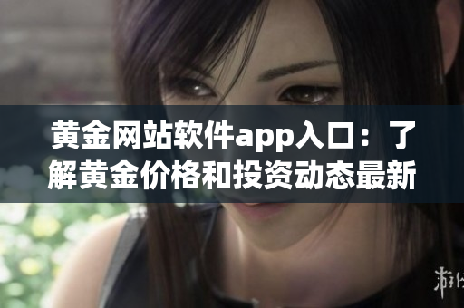 黄金网站软件app入口：了解黄金价格和投资动态最新资讯 