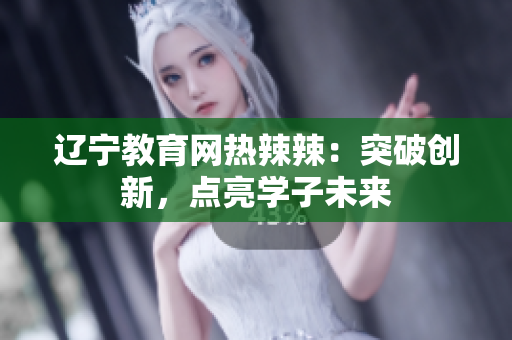 辽宁教育网热辣辣：突破创新，点亮学子未来