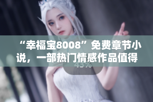 “幸福宝8008”免费章节小说，一部热门情感作品值得一读