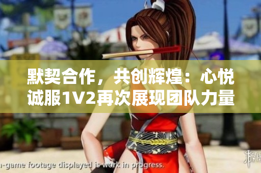 默契合作，共创辉煌：心悦诚服1V2再次展现团队力量