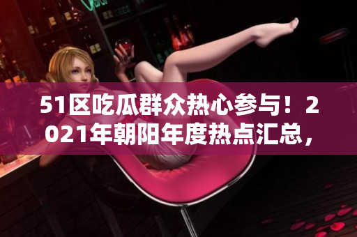 51区吃瓜群众热心参与！2021年朝阳年度热点汇总，精彩不容错过