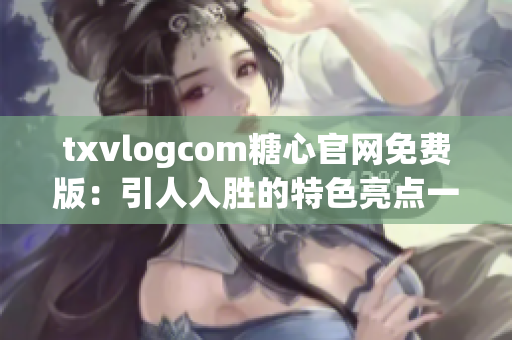 txvlogcom糖心官网免费版：引人入胜的特色亮点一览