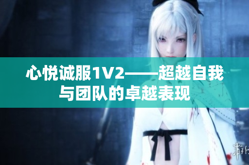心悦诚服1V2——超越自我与团队的卓越表现