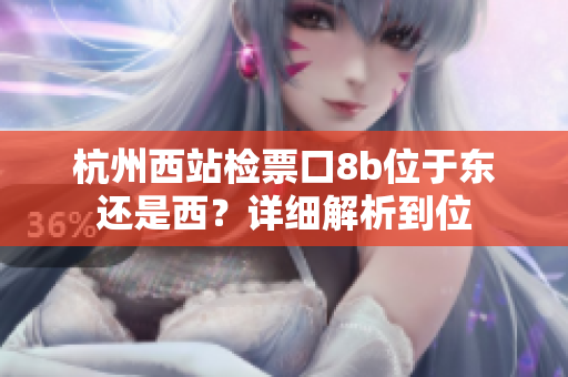 杭州西站检票口8b位于东还是西？详细解析到位